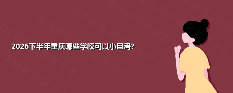 2026下半年重庆哪些学校可以小自考?