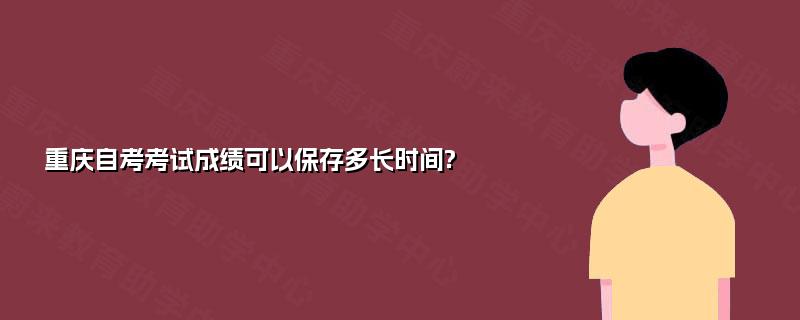重庆自考考试成绩可以保存多长时间?
