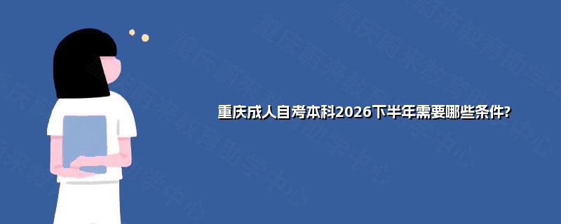 重庆成人自考本科2026下半年需要哪些条件?