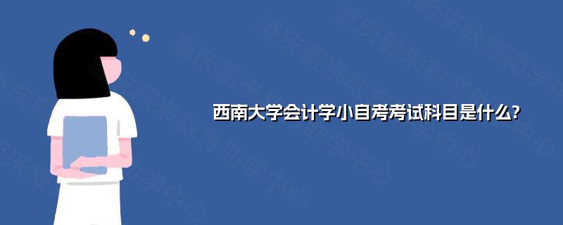 西南大学会计学小自考考试科目是什么? 西南大学会计学小自考考试科目是什么?