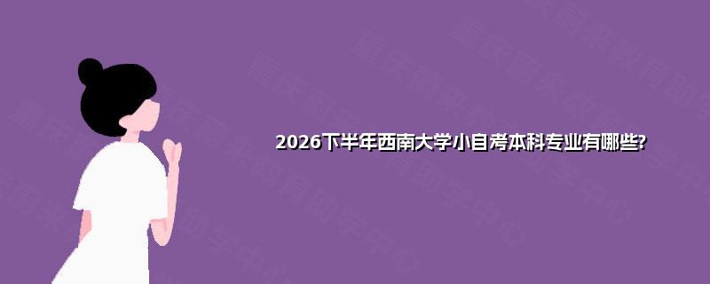 2026下半年西南大学小自考本科专业有哪些?