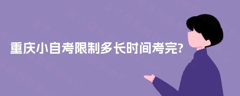 重庆小自考限制多长时间考完? 重庆小自考限制多长时间考完?