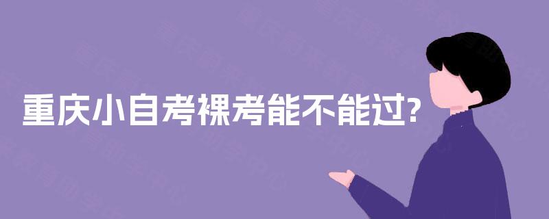 重庆小自考裸考能不能过? 重庆小自考裸考能不能过?