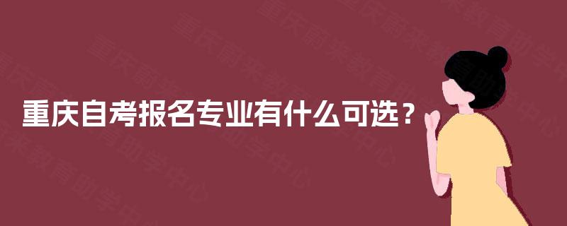 重庆自考报名专业有什么可选? 重庆自考报名专业有什么可选?