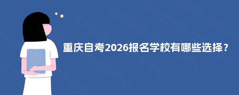 重庆自考2026报名学校有哪些选择? 重庆自考2026报名学校有哪些选择?