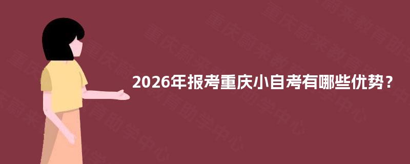 2026年报考重庆小自考有哪些优势? 2026年报考重庆小自考有哪些优势?