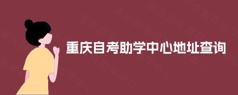重庆自考助学中心地址查询 重庆自考助学中心地址查询
