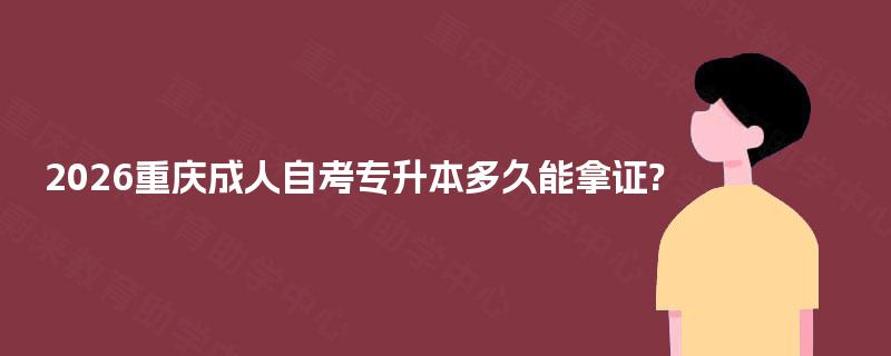 2026重庆成人自考专升本多久能拿证? 2026重庆成人自考专升本多久能拿证?