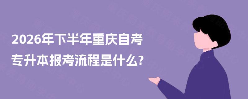 2026年下半年重庆自考专升本报考流程是什么?