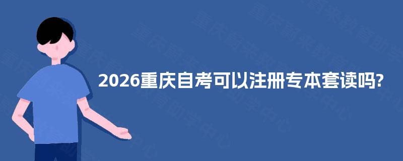 2026重庆自考可以注册专本套读吗?