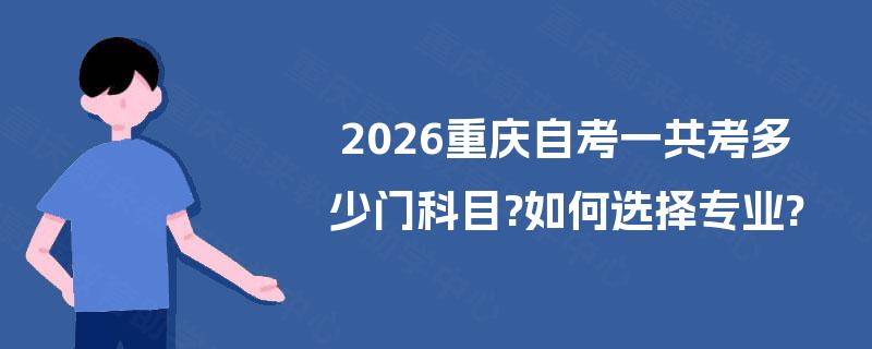 2026重庆自考一共考多少门科目?如何选择专业?