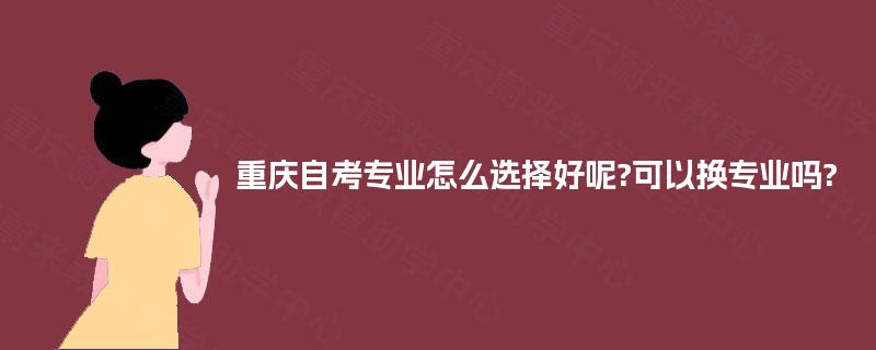 重庆自考专业怎么选择好呢?可以换专业吗?
