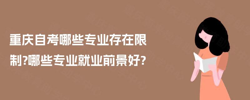 重庆自考哪些专业存在限制?哪些专业就业前景好? 重庆自考哪些专业存在限制?哪些专业就业前景好?