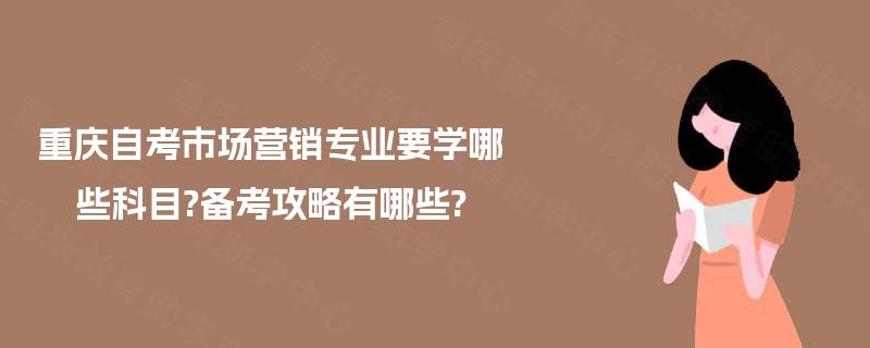 重庆自考市场营销专业要学哪些科目?备考攻略有哪些?