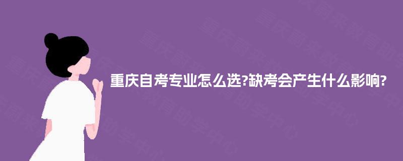 重庆自考专业怎么选?缺考会产生什么影响? 重庆自考专业怎么选?缺考会产生什么影响?