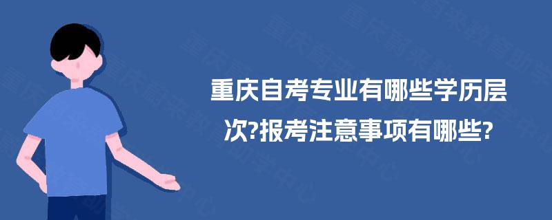 重庆自考专业有哪些学历层次?报考注意事项有哪些? 重庆自考专业有哪些学历层次?报考注意事项有哪些?
