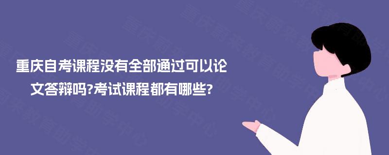 重庆自考课程没有全部通过可以论文答辩吗?考试课程都有哪些? 重庆自考课程没有全部通过可以论文答辩吗?考试课程都有哪些?