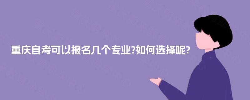 重庆自考可以报名几个专业?如何选择呢? 重庆自考可以报名几个专业?如何选择呢?