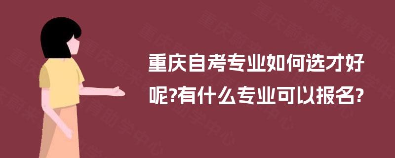 重庆自考专业如何选才好呢?有什么专业可以报名? 重庆自考专业如何选才好呢?有什么专业可以报名?