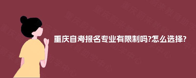 重庆自考报名专业有限制吗?怎么选择? 重庆自考报名专业有限制吗?怎么选择?