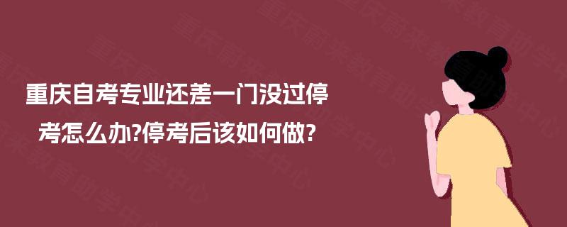 重庆自考专业还差一门没过停考怎么办?停考后该如何做? 重庆自考专业还差一门没过停考怎么办?停考后该如何做?