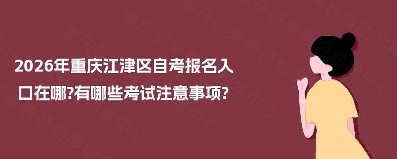2026年重庆江津区自考报名入口在哪?有哪些考试注意事项? 2026年重庆江津区自考报名入口在哪?有哪些考试注意事项?