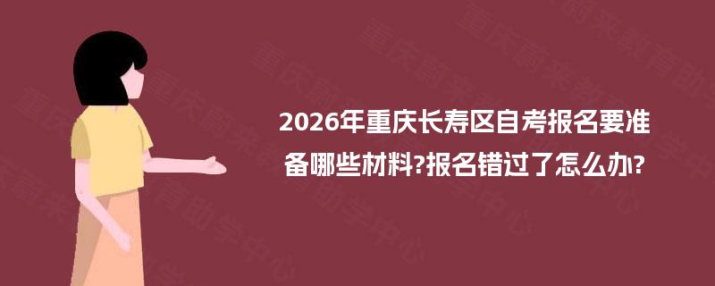 2026年重庆长寿区自考报名要准备哪些材料?报名错过了怎么办?
