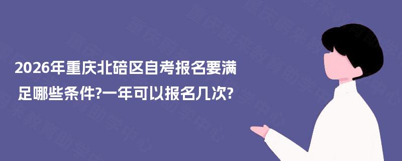 2026年重庆北碚区自考报名要满足哪些条件?一年可以报名几次? 2026年重庆北碚区自考报名要满足哪些条件?一年可以报名几次?