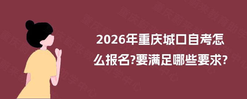 2026年重庆城口自考怎么报名?要满足哪些要求? 2026年重庆城口自考怎么报名?要满足哪些要求?