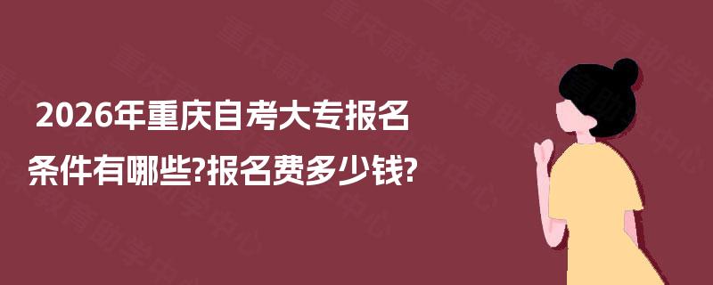 2026年重庆自考大专报名条件有哪些?报名费多少钱? 2026年重庆自考大专报名条件有哪些?报名费多少钱?