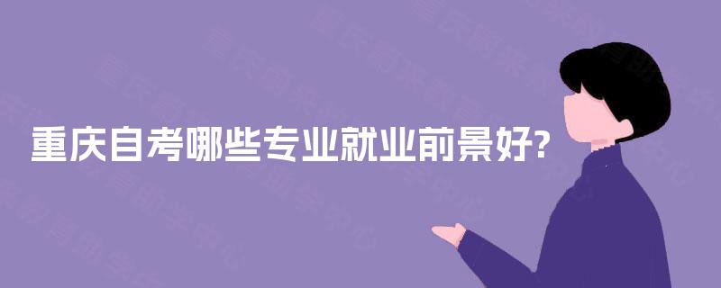 重庆自考哪些专业就业前景好? 重庆自考哪些专业就业前景好?