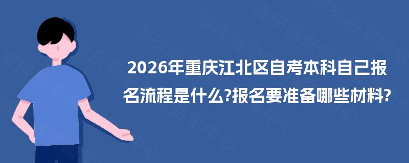 2026年重庆江北区自考本科自己报名流程是什么?报名要准备哪些材料?