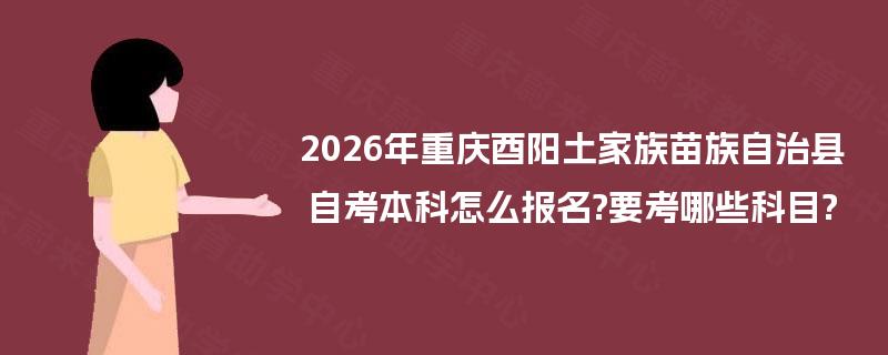 2026年重庆酉阳土家族苗族自治县自考本科怎么报名?要考哪些科目? 2026年重庆酉阳土家族苗族自治县自考本科怎么报名?要考哪些科目?