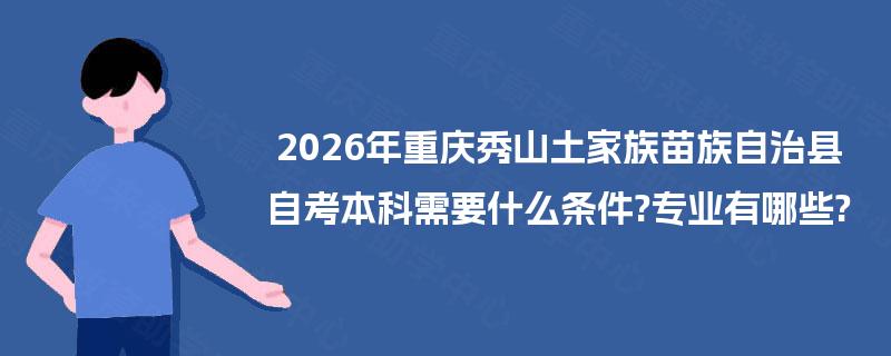 2026年重庆秀山土家族苗族自治县自考本科需要什么条件?专业有哪些? 2026年重庆秀山土家族苗族自治县自考本科需要什么条件?专业有哪些?