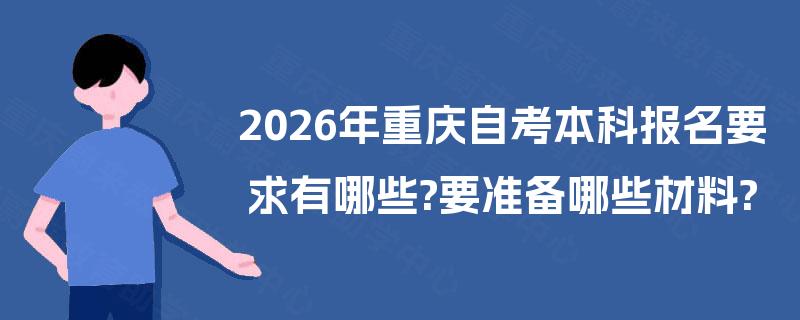 2026年重庆自考本科报名要求有哪些?要准备哪些材料? 2026年重庆自考本科报名要求有哪些?要准备哪些材料?