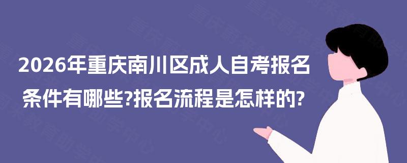 2026年重庆南川区成人自考报名条件有哪些?报名流程是怎样的? 2026年重庆南川区成人自考报名条件有哪些?报名流程是怎样的?