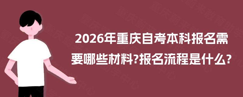 2026年重庆自考本科报名需要哪些材料?报名流程是什么?