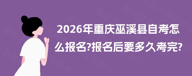 2026年重庆巫溪县自考怎么报名?报名后要多久考完? 2026年重庆巫溪县自考怎么报名?报名后要多久考完?