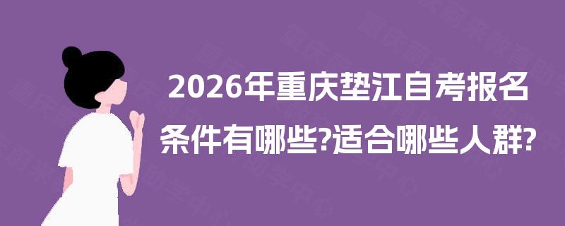 2026年重庆垫江自考报名条件有哪些?适合哪些人群?