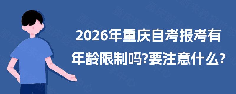 2026年重庆自考报考有年龄限制吗?要注意什么? 2026年重庆自考报考有年龄限制吗?要注意什么?