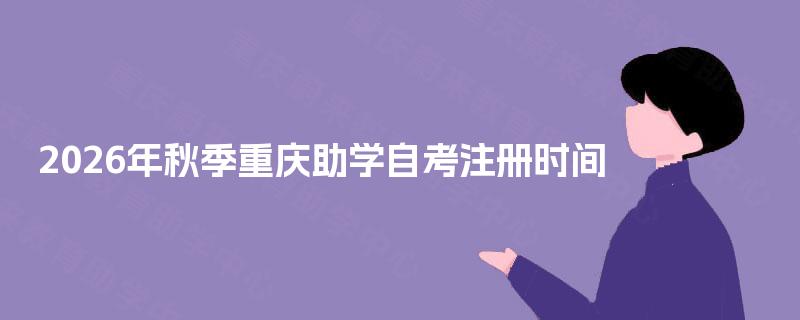 2026年秋季重庆助学自考注册时间 2026年秋季重庆助学自考注册时间