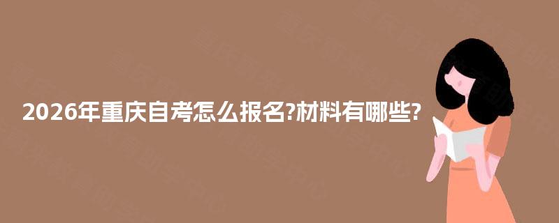 2026年重庆自考怎么报名?材料有哪些? 2026年重庆自考怎么报名?材料有哪些?