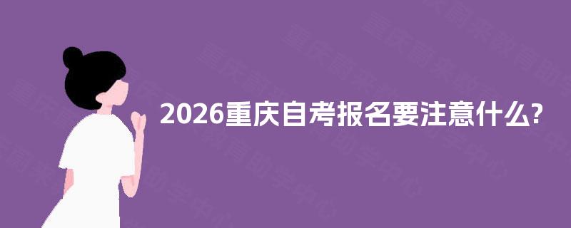 2026重庆自考报名要注意什么
