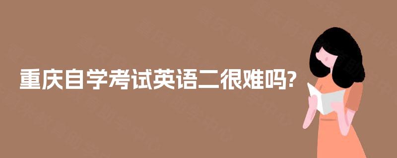 重庆自学考试英语二很难吗? 重庆自学考试英语二很难吗?