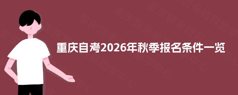 重庆自考2026年秋季报名条件一览 重庆自考2026年秋季报名条件一览