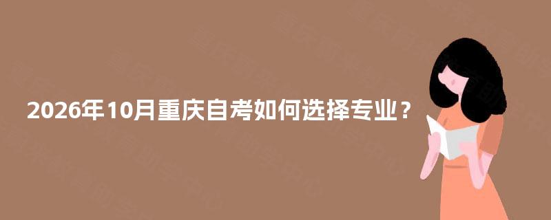 2026年10月重庆自考如何选择专业? 2026年10月重庆自考如何选择专业?
