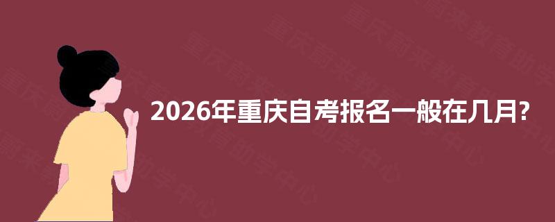 2026年重庆自考报名一般在几月? 2026年重庆自考报名一般在几月?