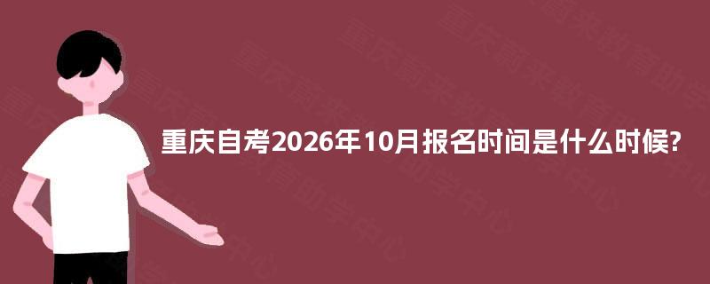 重庆自考2026年10月报名时间是什么时候? 重庆自考2026年10月报名时间是什么时候?