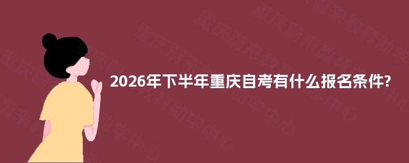 2026年下半年重庆自考有什么报名条件? 2026年下半年重庆自考有什么报名条件?