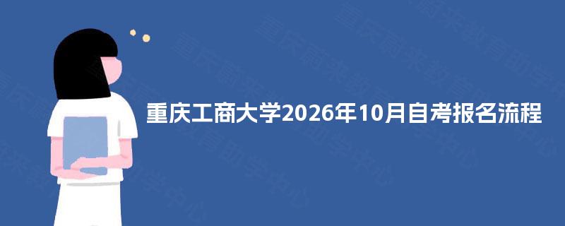 重庆工商大学2026年10月自考报名流程 重庆工商大学2026年10月自考报名流程